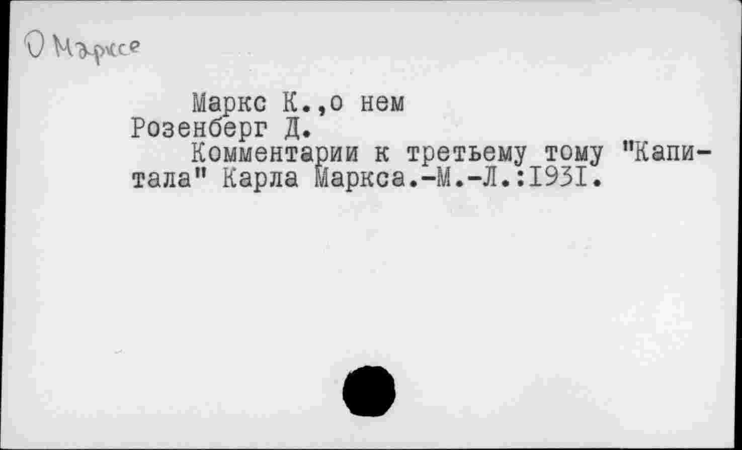 ﻿О
Маркс К.,о нем Розенберг Д.
Комментарии к третьему тому "Капитала” Карла Маркса.-М.-Л.:1931.